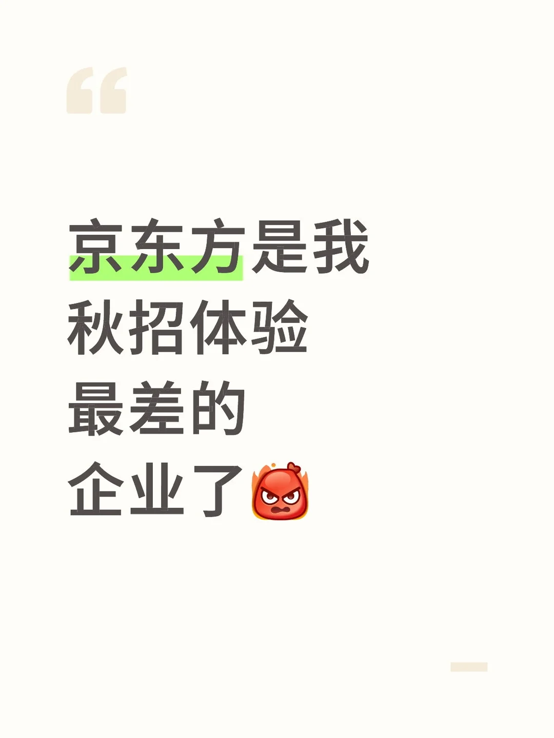 京东方是我秋招体验最差的企业了 1.网申：每人三十天只能报一个岗，在我报了第一个岗不久后，岗位取消了，但是我还不能重新报，只能等三十天 2.测评：给我发邮件告诉我我的应聘进入到了在线测评阶段，然后没有测评链接？？？我测什么，给负责的经理发邮件也不回复 3.面试：两人同时线上面试不提前说，我进入会议时有一个同学正在面，我就退出了，去问hr怎么回事，hr不回复，直到20多分钟后我打电话问，他才告诉我是两人面试，而面试已经结束了，我问他为什么不提前说，他来了句：“这个需要提前说吗？”我请问了？？？正常人不会提前说？？ 整个流程充满了业余，仿佛所有人都不是用心招聘，只是敷衍了事 #秋招人的精神状态 #校招 - 小红书
